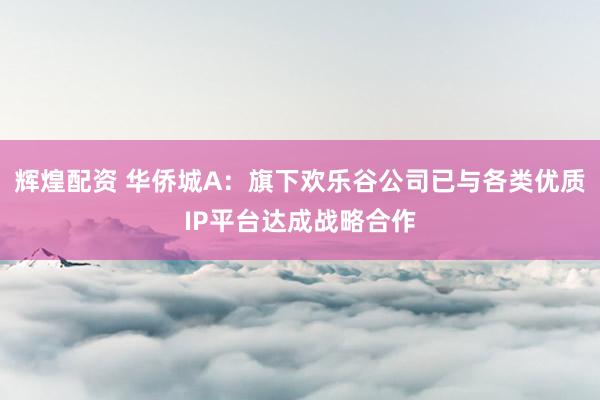 辉煌配资 华侨城A：旗下欢乐谷公司已与各类优质IP平台达成战略合作