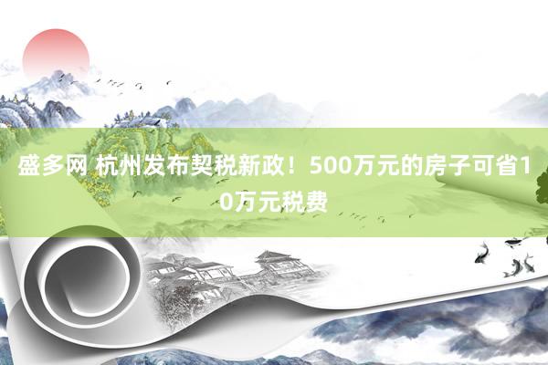 盛多网 杭州发布契税新政！500万元的房子可省10万元税费