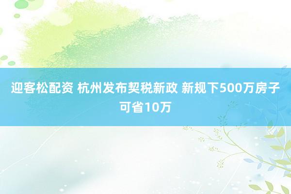迎客松配资 杭州发布契税新政 新规下500万房子可省10万