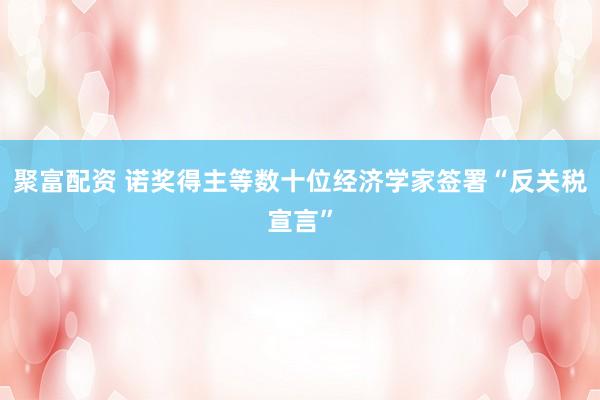 聚富配资 诺奖得主等数十位经济学家签署“反关税宣言”