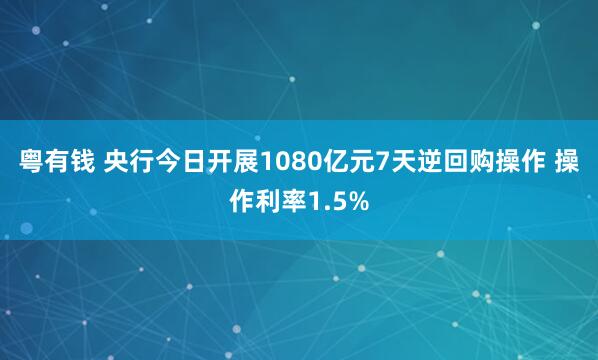 粤有钱 央行今日开展1080亿元7天逆回购操作 操作利率1.5%