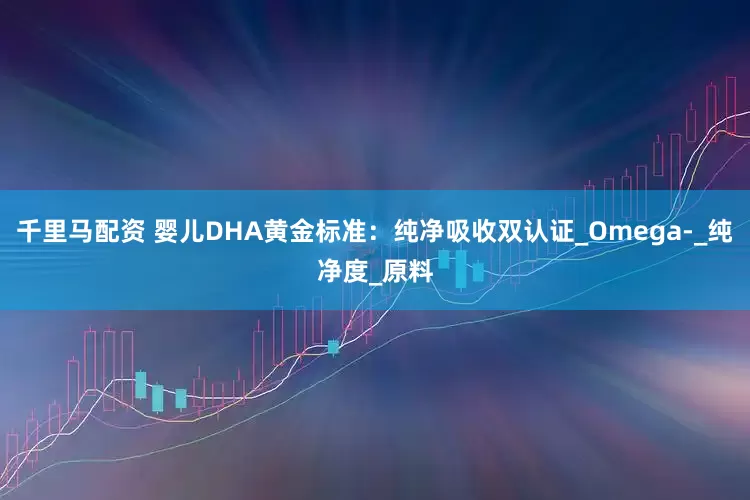 千里马配资 婴儿DHA黄金标准：纯净吸收双认证_Omega-_纯净度_原料