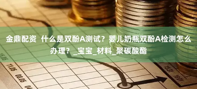 金鼎配资  什么是双酚A测试？婴儿奶瓶双酚A检测怎么办理？_宝宝_材料_聚碳酸酯