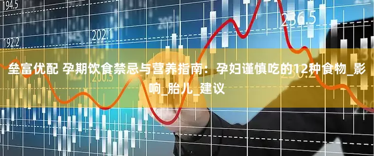 垒富优配 孕期饮食禁忌与营养指南：孕妇谨慎吃的12种食物_影响_胎儿_建议