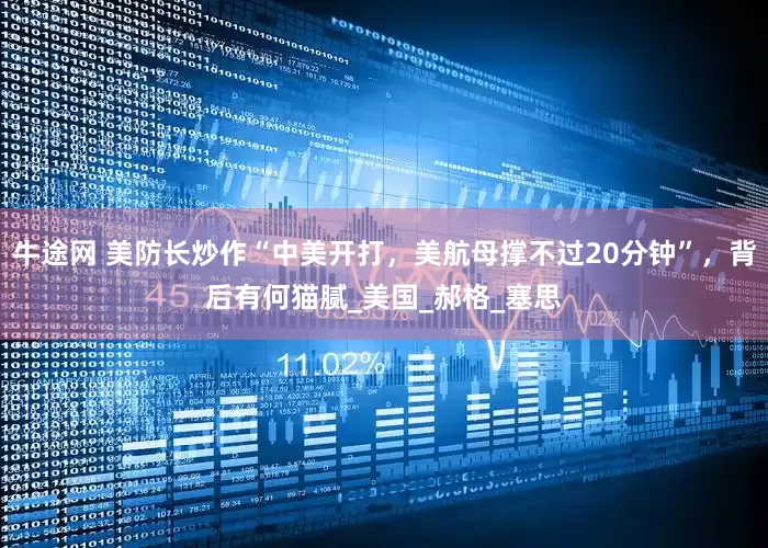 牛途网 美防长炒作“中美开打，美航母撑不过20分钟”，背后有何猫腻_美国_郝格_塞思