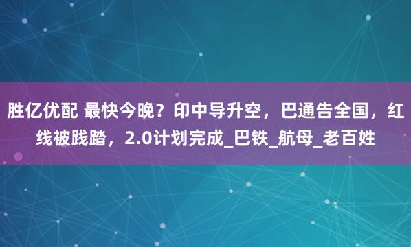 胜亿优配 最快今晚？印中导升空，巴通告全国，红线被践踏，2.0计划完成_巴铁_航母_老百姓