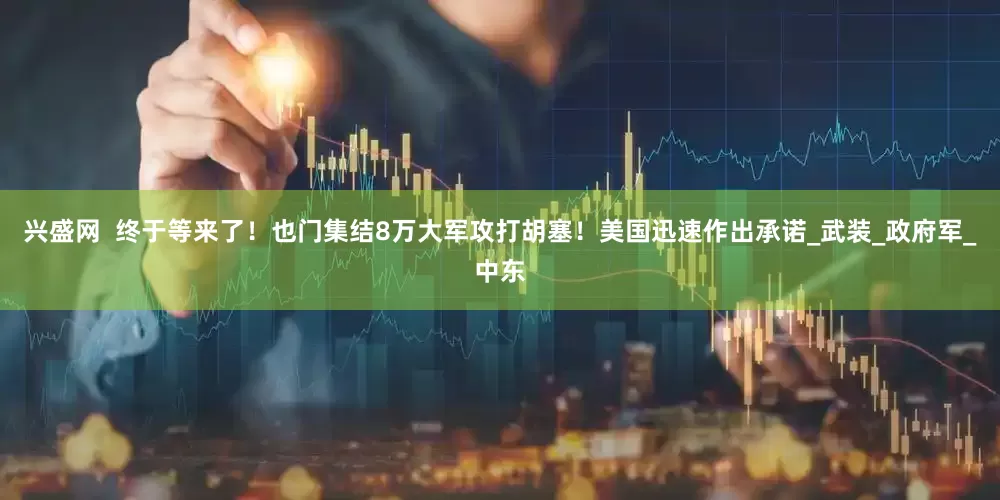 兴盛网  终于等来了！也门集结8万大军攻打胡塞！美国迅速作出承诺_武装_政府军_中东