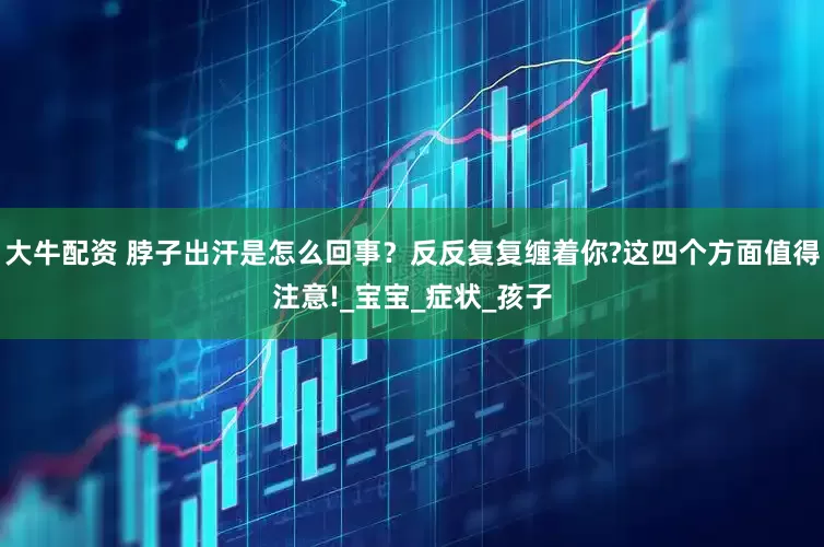 大牛配资 脖子出汗是怎么回事？反反复复缠着你?这四个方面值得注意!_宝宝_症状_孩子