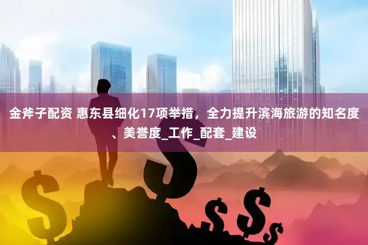 金斧子配资 惠东县细化17项举措，全力提升滨海旅游的知名度、美誉度_工作_配套_建设
