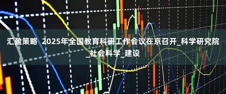 汇盈策略  2025年全国教育科研工作会议在京召开_科学研究院_社会科学_建设