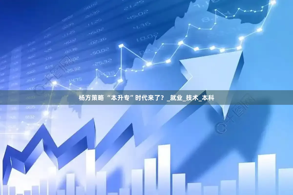 杨方策略 “本升专”时代来了？_就业_技术_本科