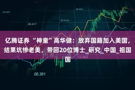 亿腾证券 “神童”高华健：放弃国籍加入美国，结果坑惨老美，带回20位博士_研究_中国_祖国