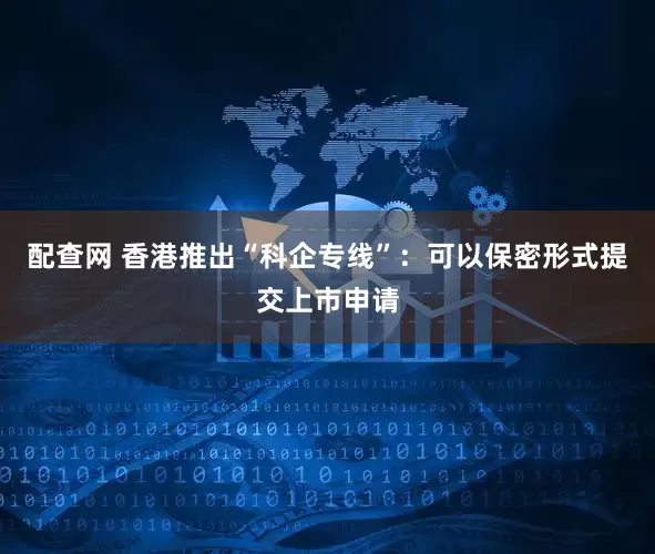 配查网 香港推出“科企专线”：可以保密形式提交上市申请