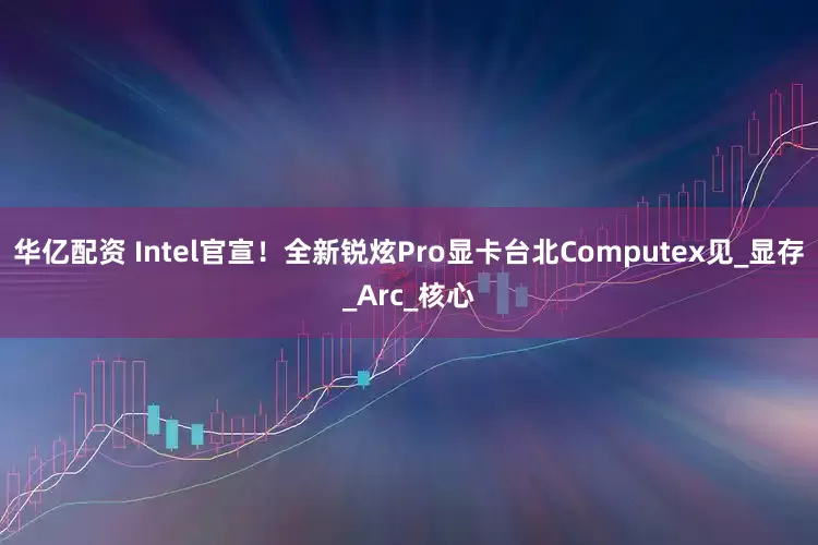 华亿配资 Intel官宣！全新锐炫Pro显卡台北Computex见_显存_Arc_核心