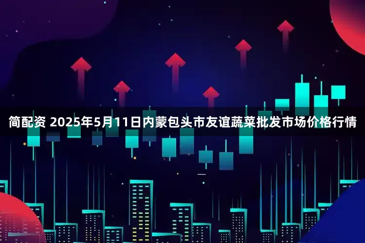 简配资 2025年5月11日内蒙包头市友谊蔬菜批发市场价格行情