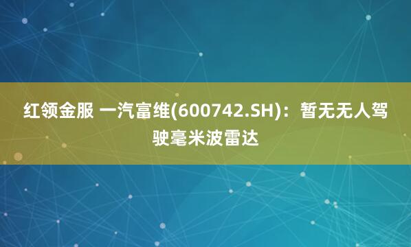 红领金服 一汽富维(600742.SH)：暂无无人驾驶毫米波雷达