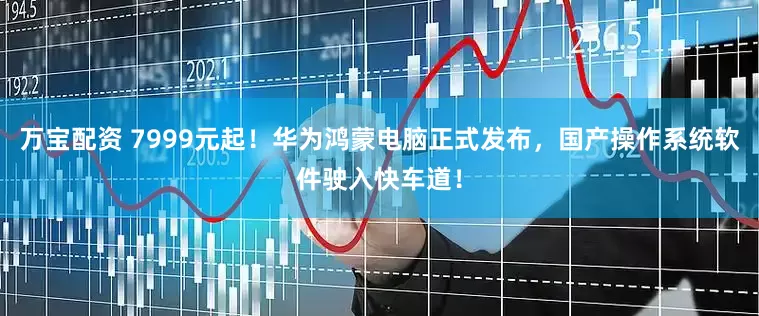 万宝配资 7999元起！华为鸿蒙电脑正式发布，国产操作系统软件驶入快车道！