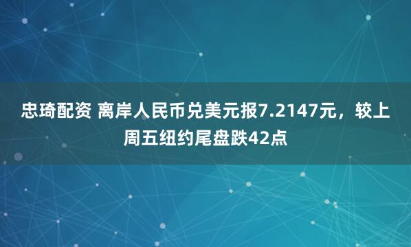 忠琦配资 离岸人民币兑美元报7.2147元，较上周五纽约尾盘跌42点