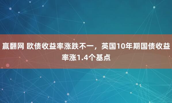 赢翻网 欧债收益率涨跌不一，英国10年期国债收益率涨1.4个基点