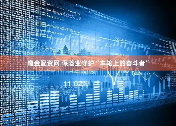 赢金配资网 保险业守护“车轮上的奋斗者”