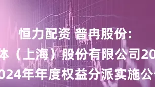 恒力配资 普冉股份: 普冉半导体（上海）股份有限公司2024年年度权益分派实施公告内容摘要