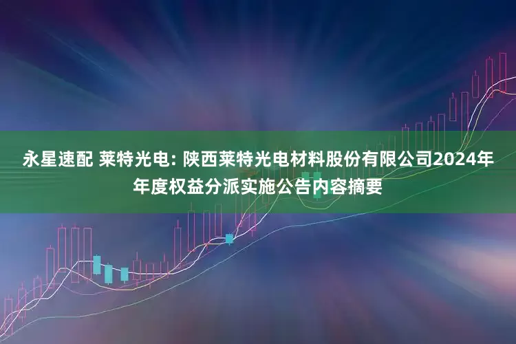 永星速配 莱特光电: 陕西莱特光电材料股份有限公司2024年年度权益分派实施公告内容摘要