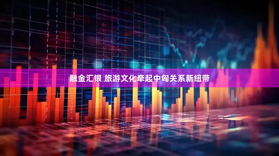 融金汇银 旅游文化牵起中匈关系新纽带