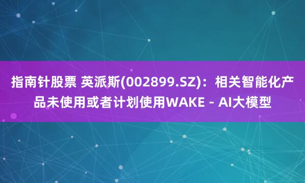 指南针股票 英派斯(002899.SZ)：相关智能化产品未使用或者计划使用WAKE - AI大模型