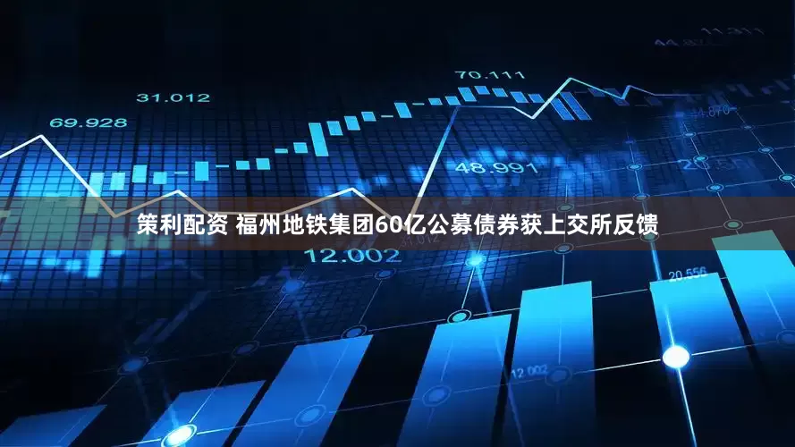 策利配资 福州地铁集团60亿公募债券获上交所反馈