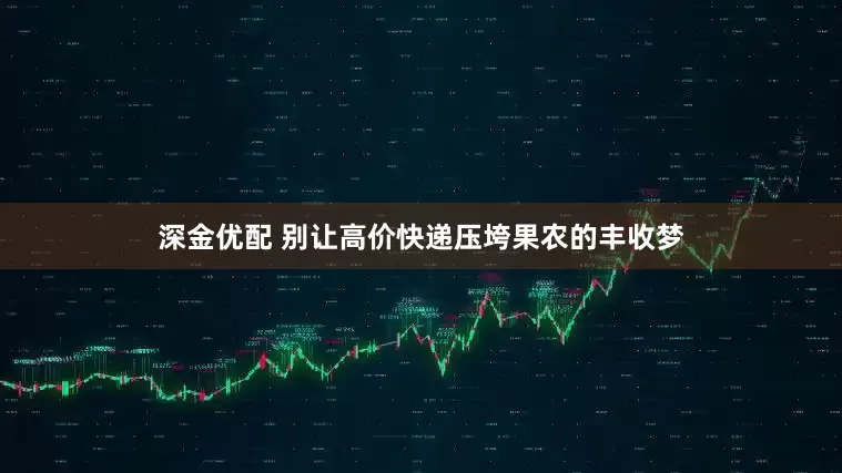 深金优配 别让高价快递压垮果农的丰收梦