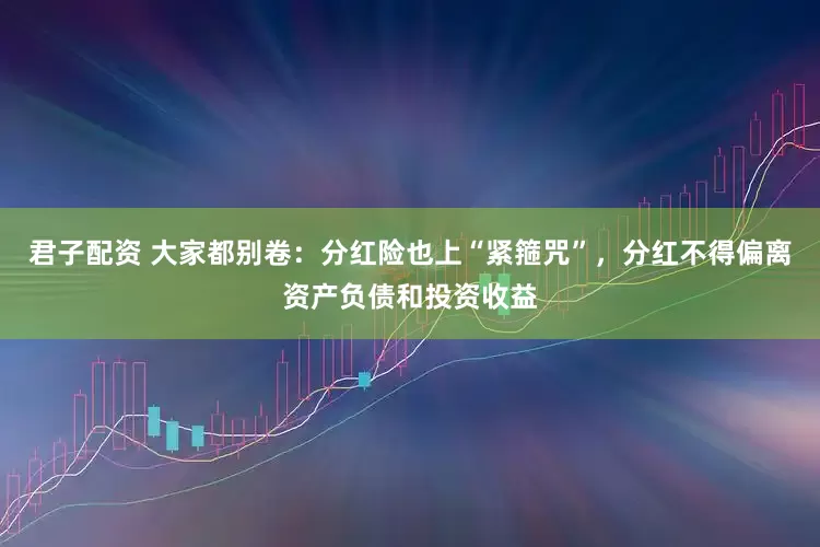 君子配资 大家都别卷：分红险也上“紧箍咒”，分红不得偏离资产负债和投资收益