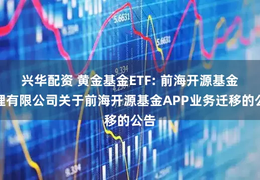 兴华配资 黄金基金ETF: 前海开源基金管理有限公司关于前海开源基金APP业务迁移的公告