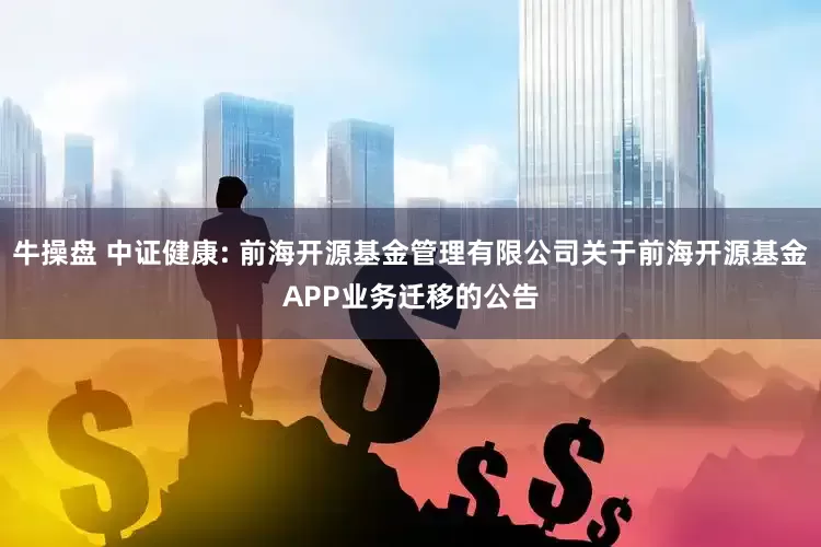 牛操盘 中证健康: 前海开源基金管理有限公司关于前海开源基金APP业务迁移的公告