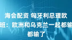 海会配资 匈牙利总理欧尔班：欧洲和乌克兰一起都输了