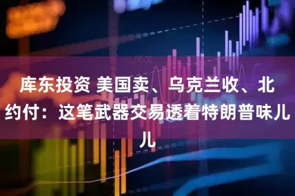 库东投资 美国卖、乌克兰收、北约付：这笔武器交易透着特朗普味儿