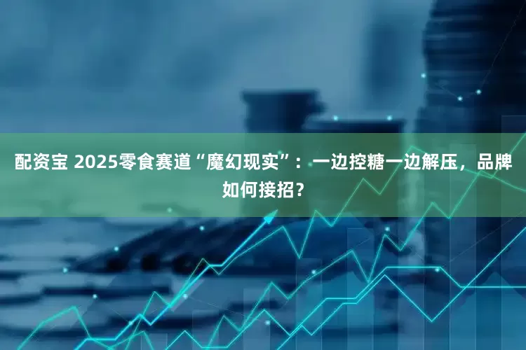 配资宝 2025零食赛道“魔幻现实”：一边控糖一边解压，品牌如何接招？
