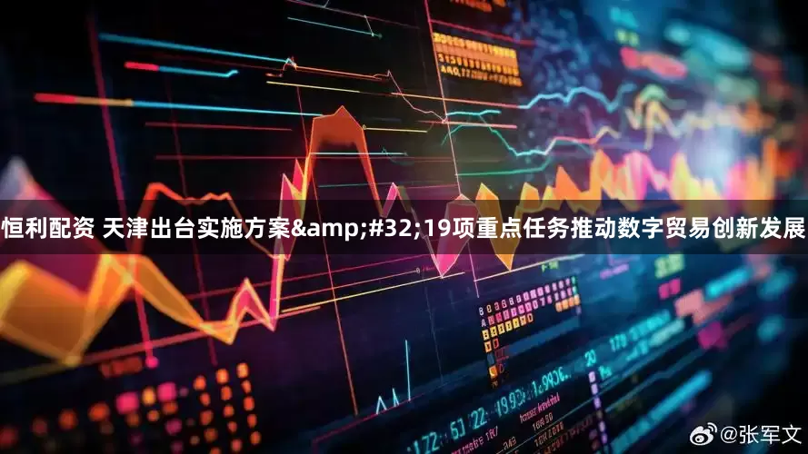 恒利配资 天津出台实施方案&#32;19项重点任务推动数字贸易创新发展