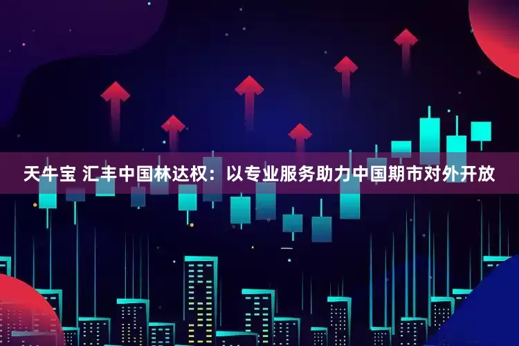 天牛宝 汇丰中国林达权：以专业服务助力中国期市对外开放