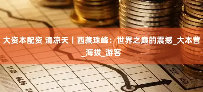 大资本配资 清凉天丨西藏珠峰：世界之巅的震撼_大本营_海拔_游客