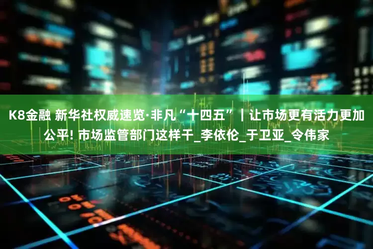 K8金融 新华社权威速览·非凡“十四五”｜让市场更有活力更加公平! 市场监管部门这样干_李依伦_于卫亚_令伟家