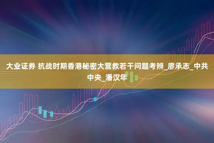 大业证券 抗战时期香港秘密大营救若干问题考辨_廖承志_中共中央_潘汉年