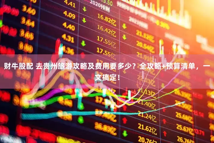 财牛股配 去贵州旅游攻略及费用要多少？全攻略+预算清单，一文搞定！