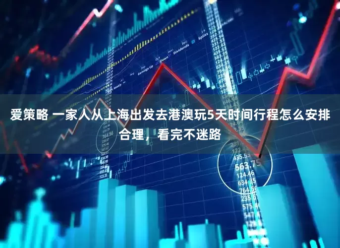 爱策略 一家人从上海出发去港澳玩5天时间行程怎么安排合理，看完不迷路