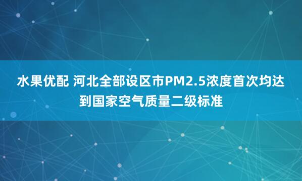 水果优配 河北全部设区市PM2.5浓度首次均达到国家空气质量二级标准