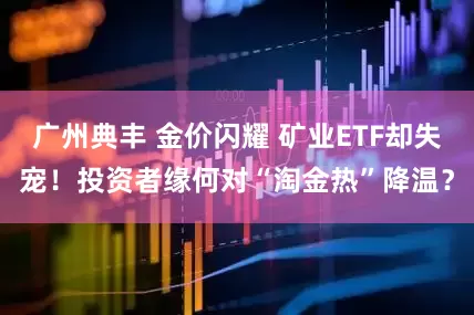 广州典丰 金价闪耀 矿业ETF却失宠！投资者缘何对“淘金热”降温？