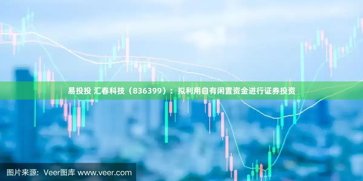 易投投 汇春科技（836399）：拟利用自有闲置资金进行证券投资
