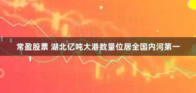 常盈股票 湖北亿吨大港数量位居全国内河第一
