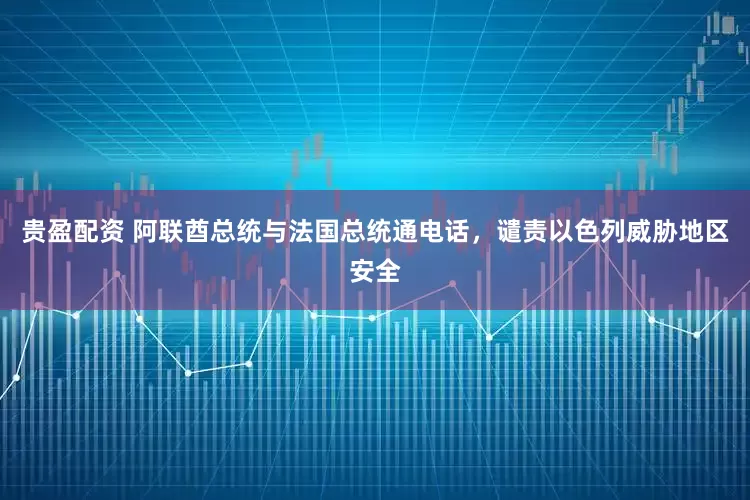 贵盈配资 阿联酋总统与法国总统通电话，谴责以色列威胁地区安全