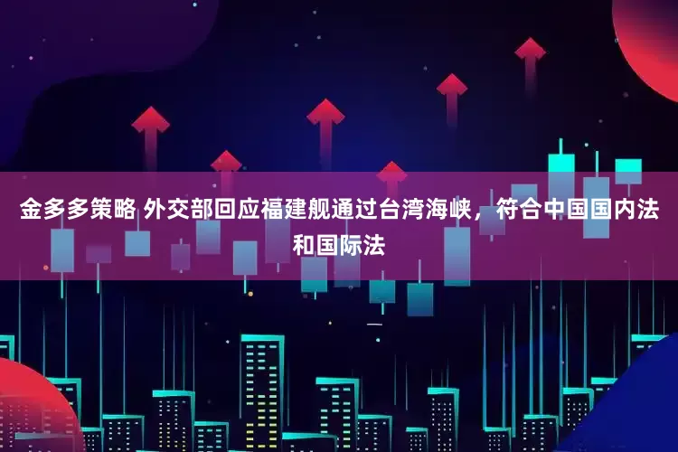 金多多策略 外交部回应福建舰通过台湾海峡，符合中国国内法和国际法