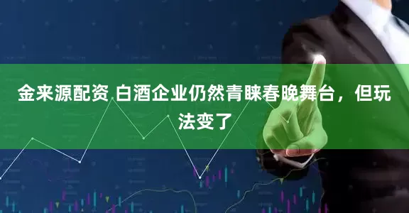 金来源配资 白酒企业仍然青睐春晚舞台，但玩法变了